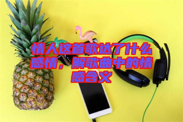 情人這首歌達(dá)了什么感情，解歌曲中的情感含義