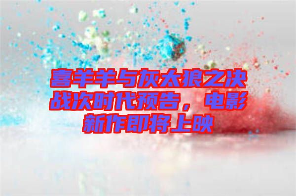 喜羊羊與灰太狼之決戰(zhàn)次時代預(yù)告，電影新作即將上映