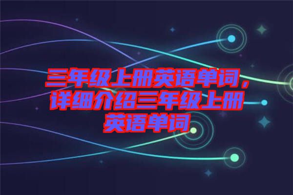 三年級(jí)上冊(cè)英語(yǔ)單詞，詳細(xì)介紹三年級(jí)上冊(cè)英語(yǔ)單詞