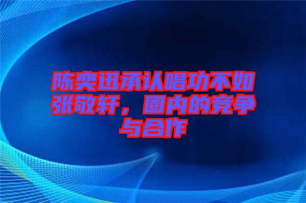 陳奕迅承認(rèn)唱功不如張敬軒，圈內(nèi)的競(jìng)爭(zhēng)與合作