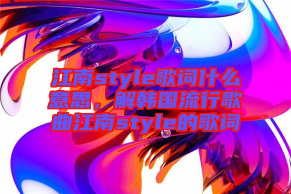 江南style歌詞什么意思，解韓國流行歌曲江南style的歌詞