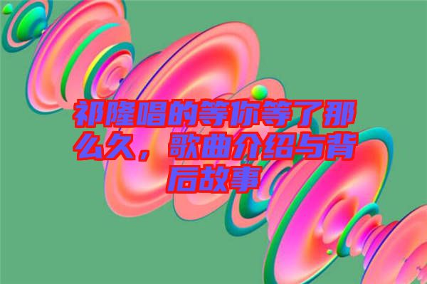 祁隆唱的等你等了那么久，歌曲介紹與背后故事