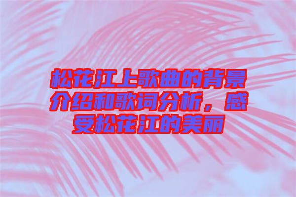 松花江上歌曲的背景介紹和歌詞分析，感受松花江的美麗