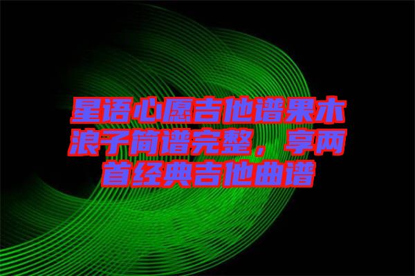 星語心愿吉他譜果木浪子簡譜完整，享兩首經(jīng)典吉他曲譜