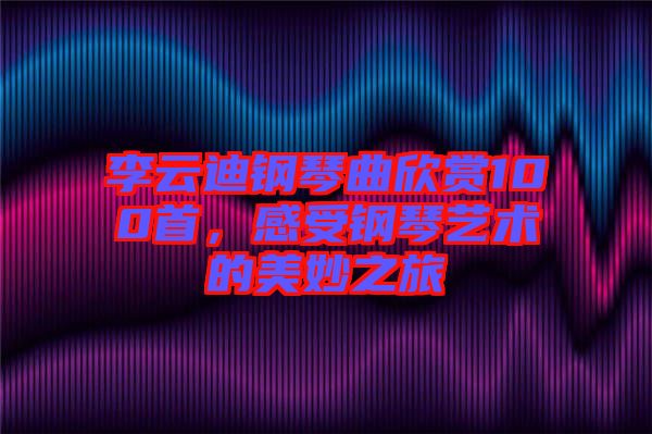 李云迪鋼琴曲欣賞100首，感受鋼琴藝術(shù)的美妙之旅