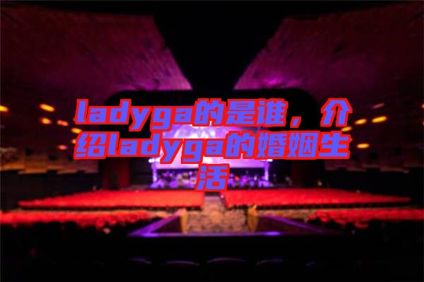 ladyga的是誰，介紹ladyga的婚姻生活