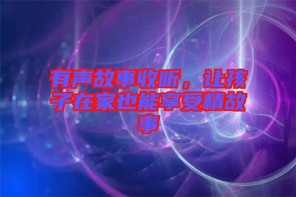 有聲故事收聽(tīng)，讓孩子在家也能享受精故事