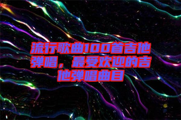 流行歌曲100首吉他彈唱，最受歡迎的吉他彈唱曲目