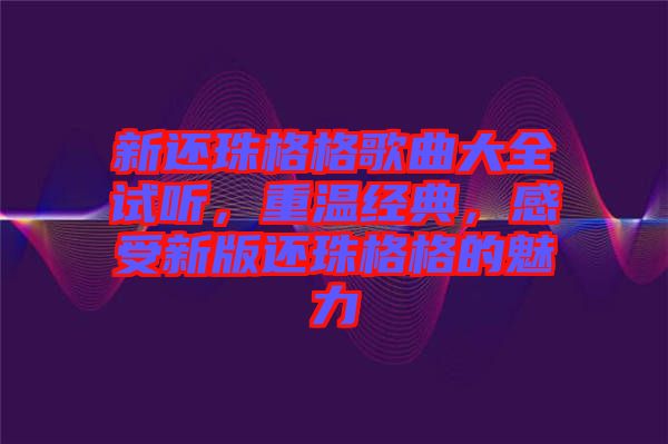 新還珠格格歌曲大全試聽，重溫經(jīng)典，感受新版還珠格格的魅力