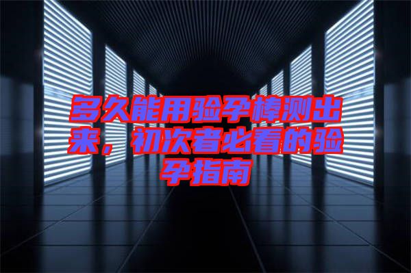 多久能用驗(yàn)孕棒測出來，初次者必看的驗(yàn)孕指南