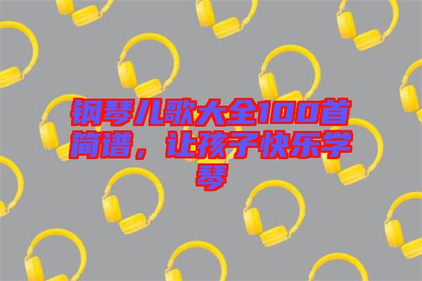 鋼琴兒歌大全100首簡譜，讓孩子快樂學(xué)琴