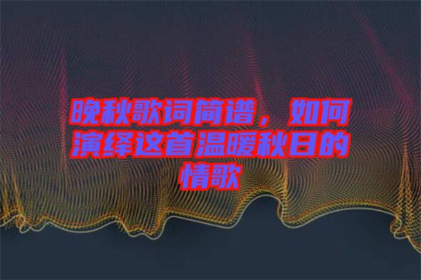 晚秋歌詞簡(jiǎn)譜，如何演繹這首溫暖秋日的情歌