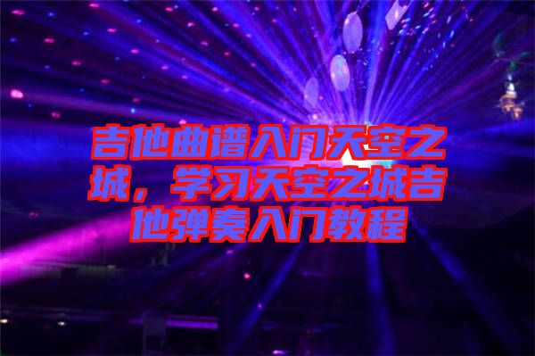 吉他曲譜入門天空之城，學習天空之城吉他彈奏入門教程