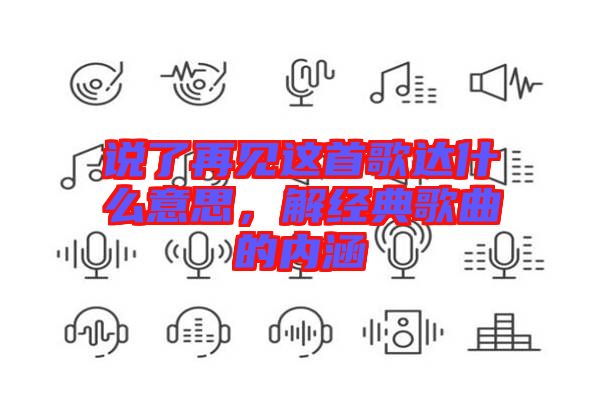 說(shuō)了再見(jiàn)這首歌達(dá)什么意思，解經(jīng)典歌曲的內(nèi)涵