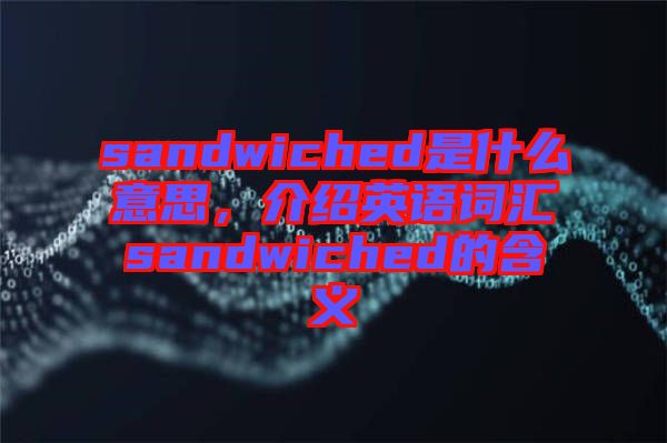 sandwiched是什么意思，介紹英語詞匯sandwiched的含義