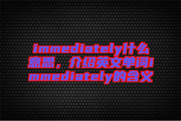 immediately什么意思，介紹英文單詞immediately的含義