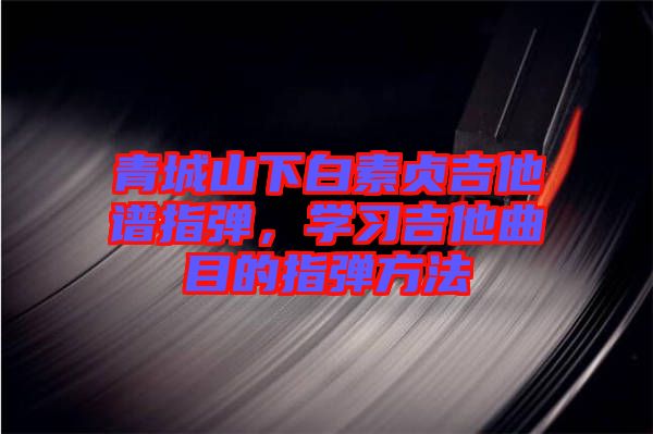 青城山下白素貞吉他譜指彈，學(xué)習(xí)吉他曲目的指彈方法