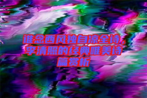 誰念西風獨自涼全詩，李清照的經典唯美詩篇賞析