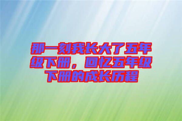 那一刻我長大了五年級(jí)下冊(cè)，回憶五年級(jí)下冊(cè)的成長歷程