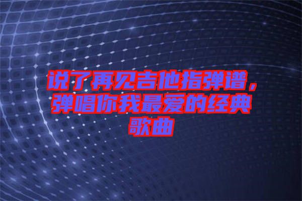 說了再見吉他指彈譜，彈唱你我最愛的經典歌曲