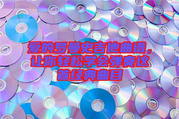 愛的羅曼史吉他曲譜，讓你輕松學(xué)會彈奏這首經(jīng)典曲目