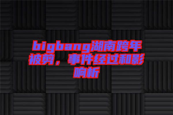 bigbang湖南跨年被剪，事件經(jīng)過(guò)和影響析