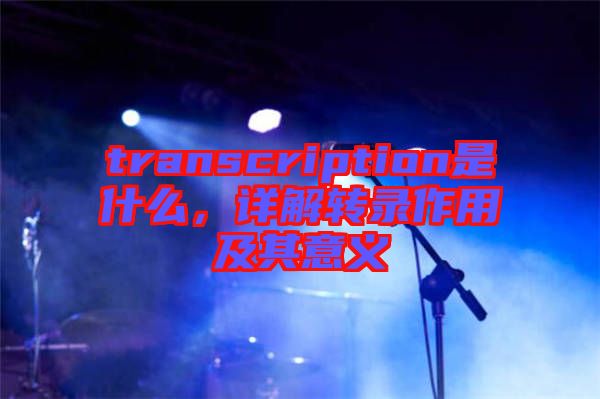 transcription是什么，詳解轉(zhuǎn)錄作用及其意義