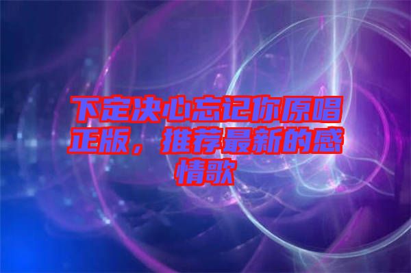 下定決心忘記你原唱正版，推薦最新的感情歌