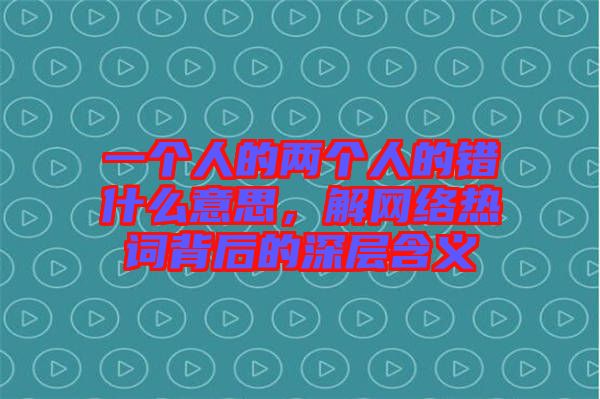 一個(gè)人的兩個(gè)人的錯(cuò)什么意思，解網(wǎng)絡(luò)熱詞背后的深層含義