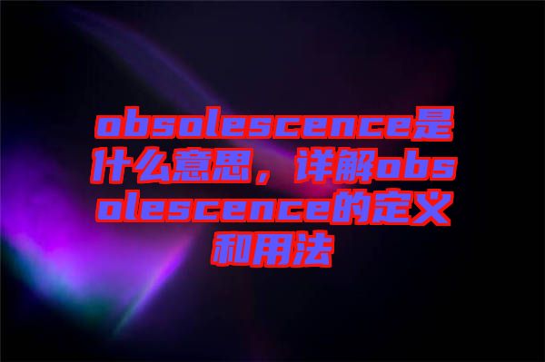 obsolescence是什么意思，詳解obsolescence的定義和用法