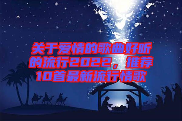 關于愛情的歌曲好聽的流行2022，推薦10首最新流行情歌