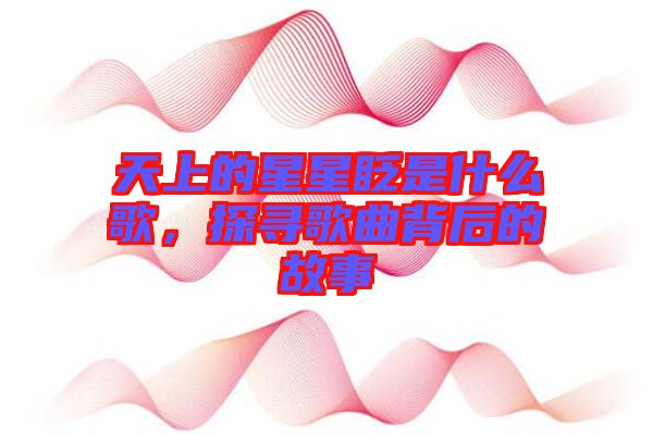 天上的星星眨是什么歌，探尋歌曲背后的故事