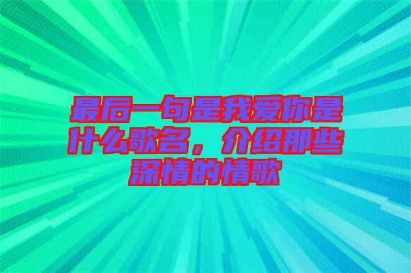 最后一句是我愛你是什么歌名，介紹那些深情的情歌