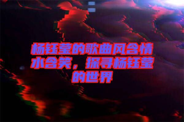 楊鈺瑩的歌曲風(fēng)含情水含笑，探尋楊鈺瑩的世界