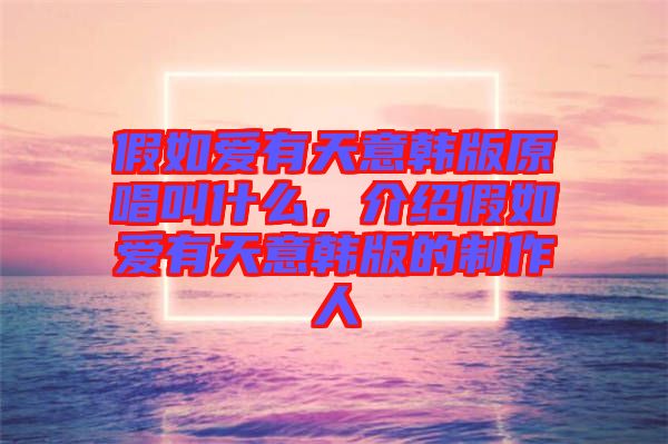 假如愛有天意韓版原唱叫什么，介紹假如愛有天意韓版的制作人