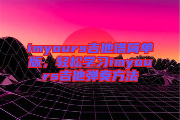 imyours吉他譜簡(jiǎn)單版，輕松學(xué)習(xí)imyours吉他彈奏方法