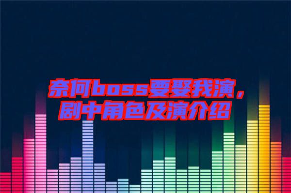 奈何boss要娶我演，劇中角色及演介紹