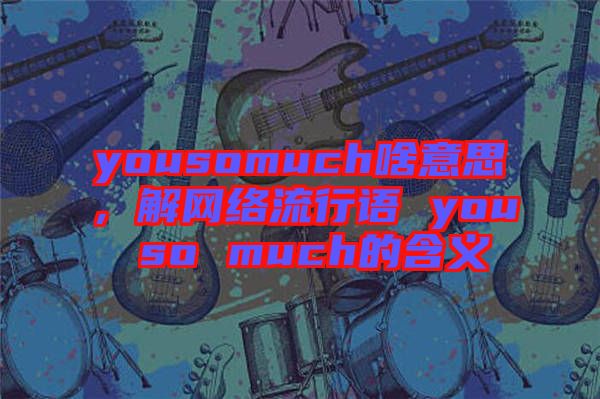 yousomuch啥意思，解網(wǎng)絡(luò)流行語 you so much的含義