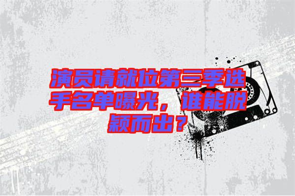 演員請(qǐng)就位第三季選手名單曝光，誰(shuí)能脫穎而出？