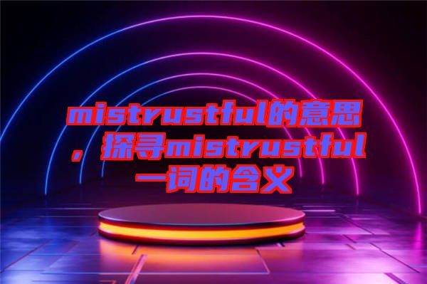 mistrustful的意思，探尋mistrustful一詞的含義