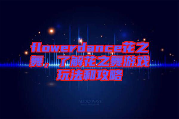 flowerdance花之舞，了解花之舞游戲玩法和攻略