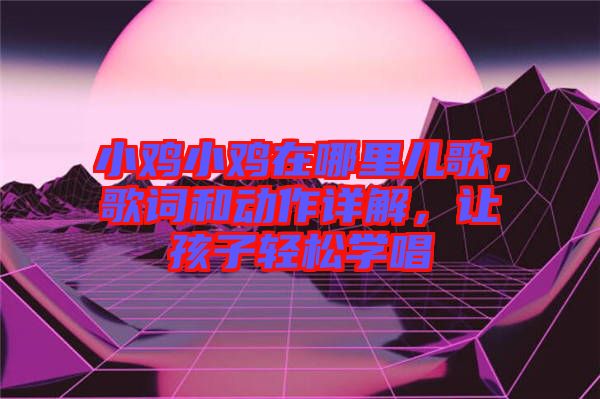 小雞小雞在哪里兒歌，歌詞和動作詳解，讓孩子輕松學(xué)唱