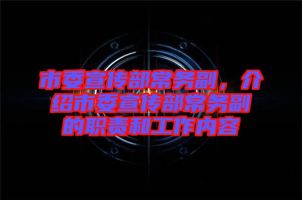 市委宣傳部常務副，介紹市委宣傳部常務副的職責和工作內(nèi)容