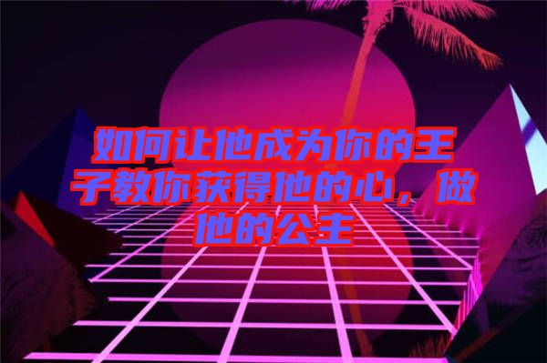 如何讓他成為你的王子教你獲得他的心，做他的公主