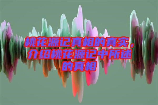 桃花源記真相的真實(shí)，介紹桃花源記中所述的真相