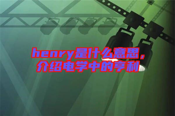 henry是什么意思，介紹電學(xué)中的亨利