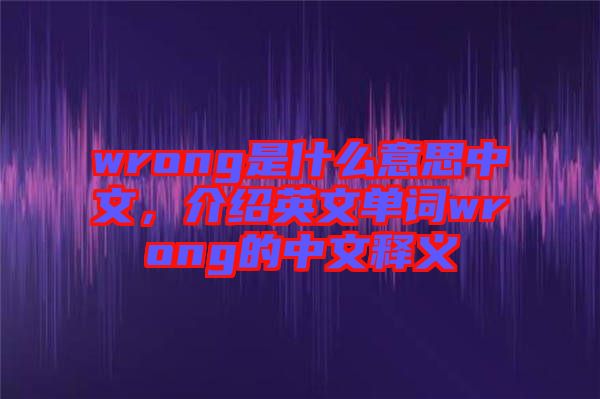 wrong是什么意思中文，介紹英文單詞wrong的中文釋義