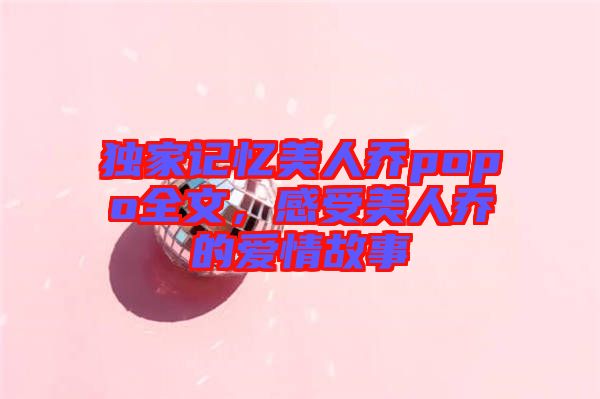 獨家記憶美人喬popo全文，感受美人喬的愛情故事