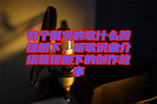 有個(gè)很火的歌什么菩提樹下，聽歌識(shí)曲介紹菩提樹下的創(chuàng)作故事