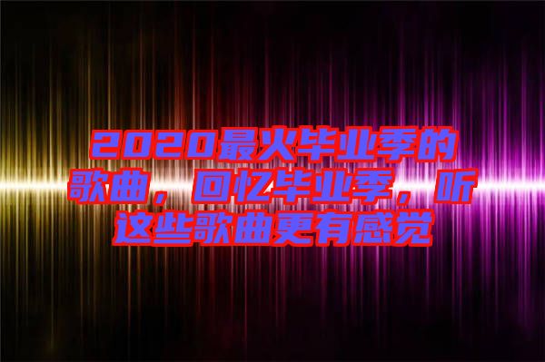 2020最火畢業(yè)季的歌曲，回憶畢業(yè)季，聽這些歌曲更有感覺